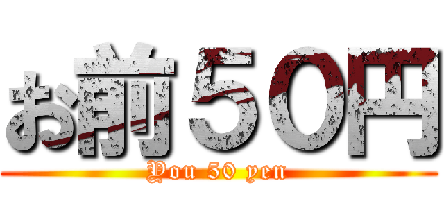 お前５０円 (You 50 yen)