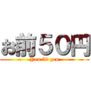 お前５０円 (You 50 yen)