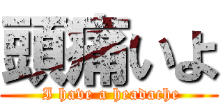 頭痛いよ ( I have a headache)