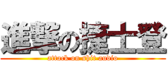 進撃の捷士登 (attack on shit audio)