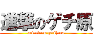 進撃のゲチ原 (attack on getihara)