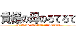 貴様の母のろてろて (Spectacular!Magnificent!glorious!)