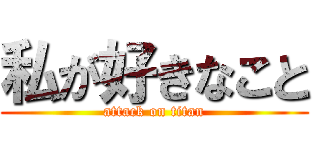 私が好きなこと (attack on titan)