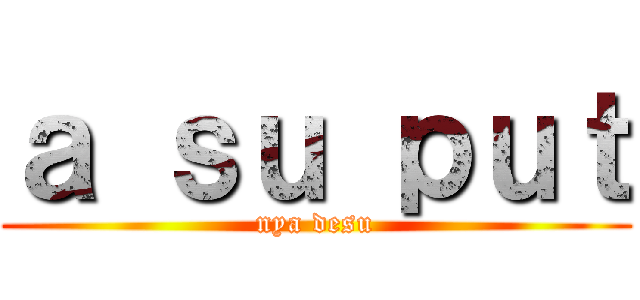 ａ ｓｕ ｐｕｔ (nya desu)