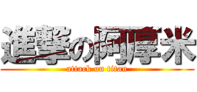 進撃の阿厚米 (attack on titan)
