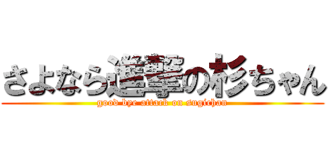 さよなら進撃の杉ちゃん (good bye attack on sugichan)