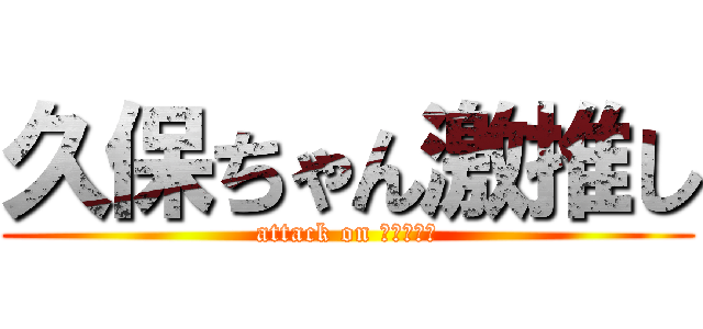 久保ちゃん激推し (attack on くぼちゃん)