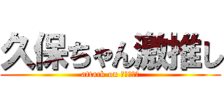 久保ちゃん激推し (attack on くぼちゃん)