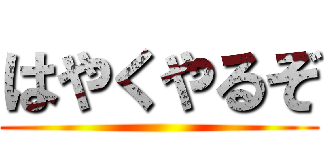 はやくやるぞ ()