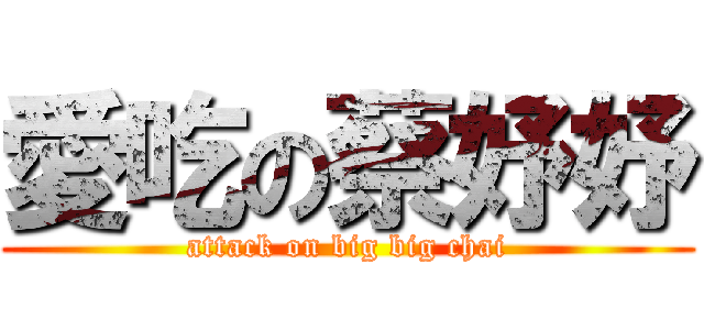 愛吃の蔡妤妤 (attack on big big chai)