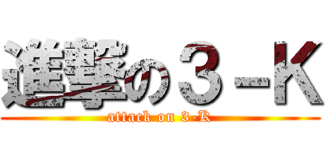 進撃の３－Ｋ (attack on 3-K)