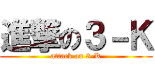 進撃の３－Ｋ (attack on 3-K)