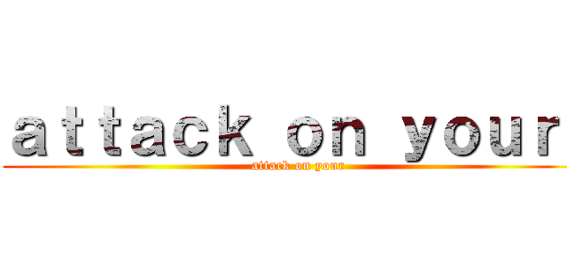 ａｔｔａｃｋ ｏｎ ｙｏｕｒｓ (attack on your)