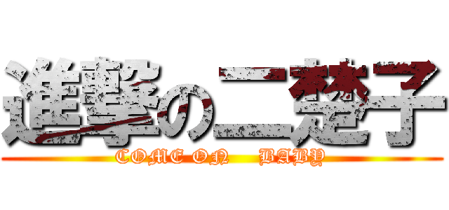 進撃の二楚子 (COME ON    BABY)