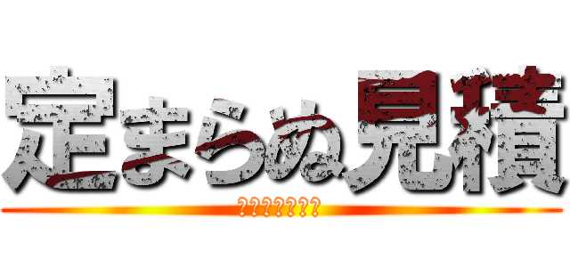 定まらぬ見積 (いつ出せるのか)