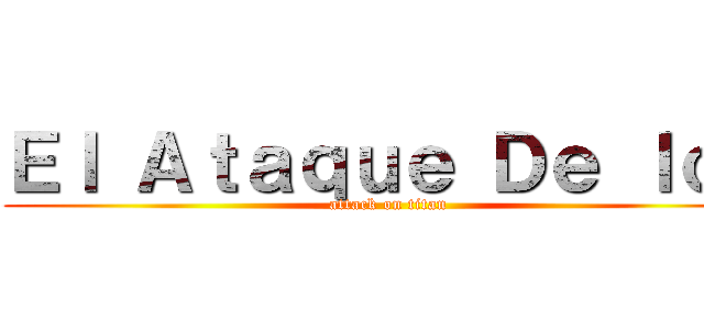 Ｅｌ Ａｔａｑｕｅ Ｄｅ ｌｏｓ (attack on titan)