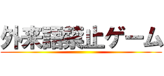 外来語禁止ゲーム ()