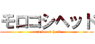 モロコシヘッド (corn beard head)