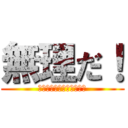 無理だ！ (？？？？？？？？？？？・)