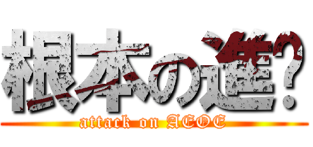 根本の進擊 (attack on AEOE)