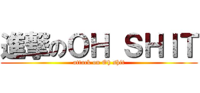 進撃のＯＨ ＳＨＩＴ (attack on Oh shit)