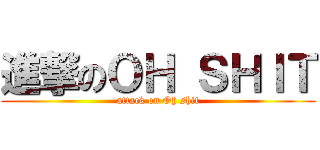 進撃のＯＨ ＳＨＩＴ (attack on Oh shit)