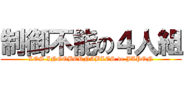 制御不能の４人組 (LOS INGOBERNABLES de JAPON)