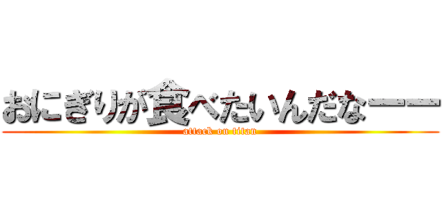 おにぎりが食べたいんだなーー (attack on titan)