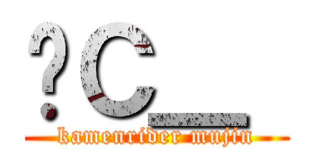 ʃＣ＿［ (kamenrider mujin)