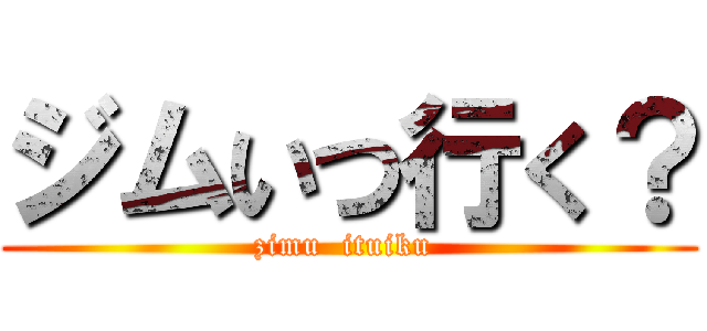 ジムいつ行く？ (zimu  ituiku )