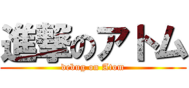 進撃のアトム (debug on Atom)