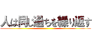 人は同じ過ちを繰り返す ()