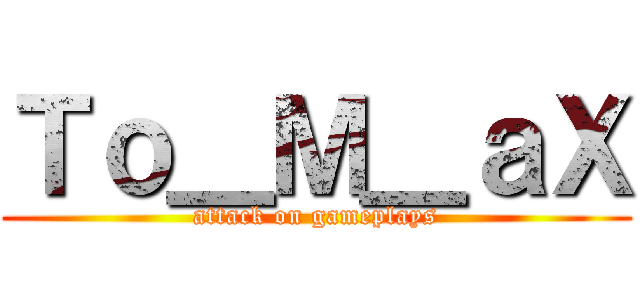 Ｔｏ＿Ｍ＿ａＸ (attack on gameplays)
