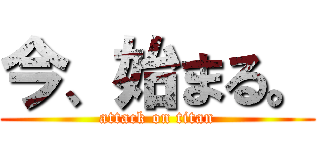 今、始まる。 (attack on titan)