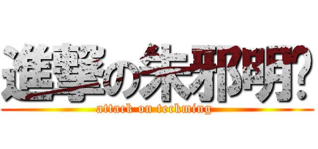 進撃の朱邪明辉 (attack on teckming )