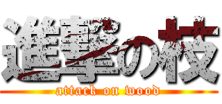 進撃の枝 (attack on wood)