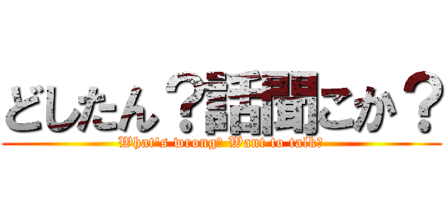 どしたん？話聞こか？ (What's wrong? Want to talk?)