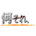 何それ、 (attack on titan)