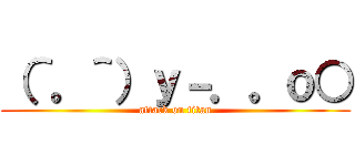 （＾。＾）ｙ－．。ｏ○ (attack on titan)