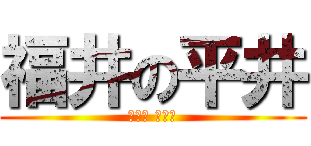 福井の平井 (のぉ？ のぉ？)