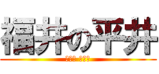 福井の平井 (のぉ？ のぉ？)