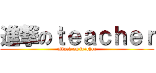 進撃のｔｅａｃｈｅｒ (attack on teacher)