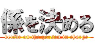 係を決める (decide on the person in charge)