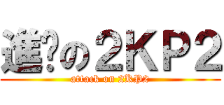 進擊の２ＫＰ２ (attack on 2KP2)