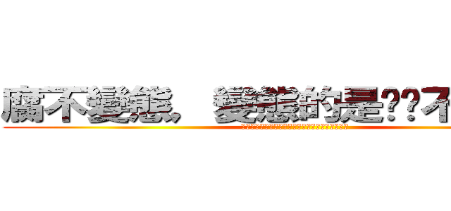 腐不變態，變態的是你瞧不起我們 (腐っていて、変態はあなたが私達を軽蔑するのです)