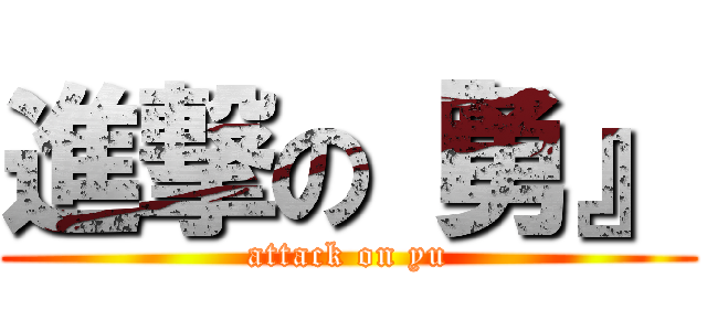 進撃の『勇』 (attack on yu)