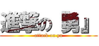 進撃の『勇』 (attack on yu)