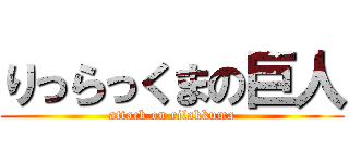 りっらっくまの巨人 (attack on rilakkuma)