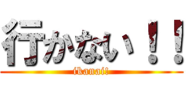行かない！！ (ikanai!)