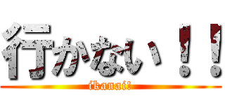 行かない！！ (ikanai!)
